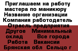 Приглашаем на работу мастера по маникюру › Название организации ­ Компания-работодатель › Отрасль предприятия ­ Другое › Минимальный оклад ­ 1 - Все города Работа » Вакансии   . Брянская обл.,Сельцо г.